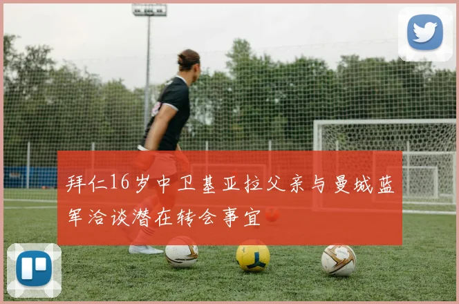 拜仁16岁中卫基亚拉父亲与曼城蓝军洽谈潜在转会事宜