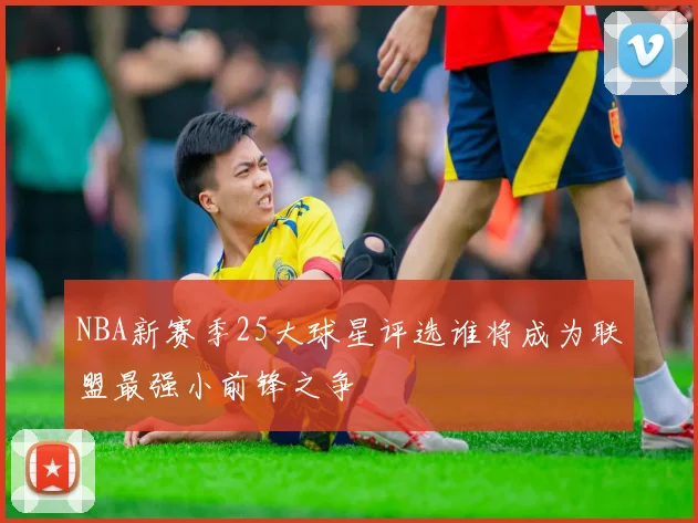 NBA新赛季25大球星评选谁将成为联盟最强小前锋之争