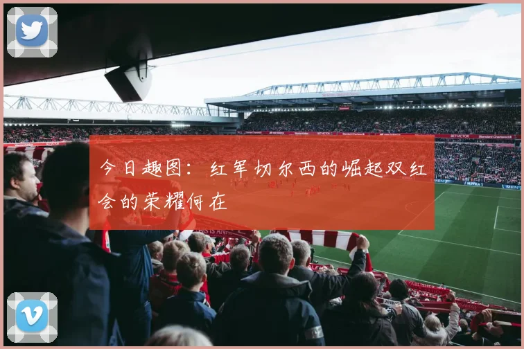 今日趣图：红军切尔西的崛起双红会的荣耀何在