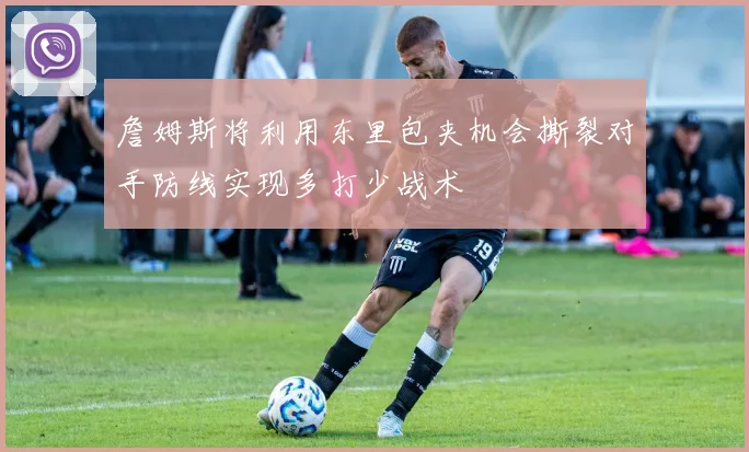 詹姆斯将利用东里包夹机会撕裂对手防线实现多打少战术