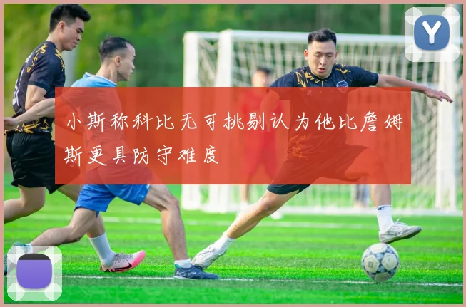 小斯称科比无可挑剔认为他比詹姆斯更具防守难度
