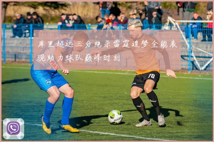 库里超远三分绝杀雷霆追梦全能表现助力球队巅峰时刻
