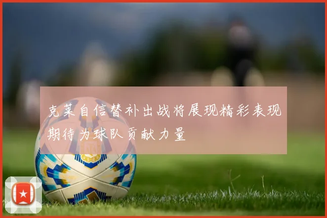 克莱自信替补出战将展现精彩表现期待为球队贡献力量