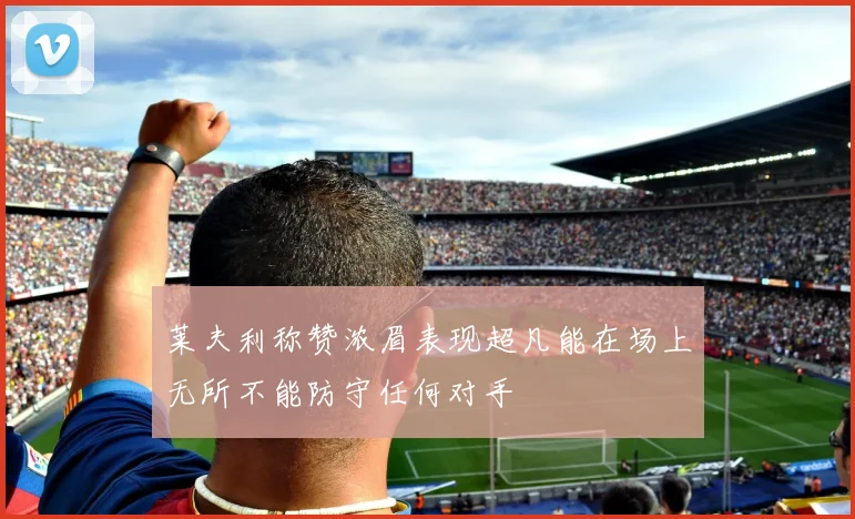 莱夫利称赞浓眉表现超凡能在场上无所不能防守任何对手