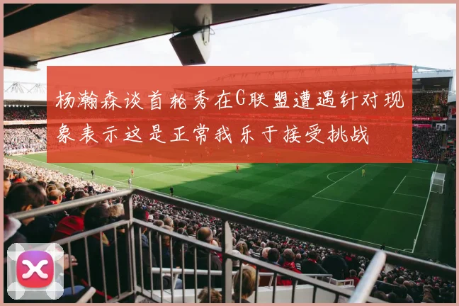 杨瀚森谈首轮秀在G联盟遭遇针对现象表示这是正常我乐于接受挑战