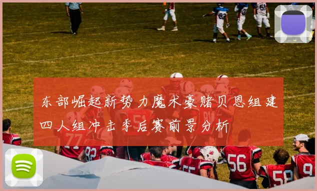 东部崛起新势力魔术豪赌贝恩组建四人组冲击季后赛前景分析