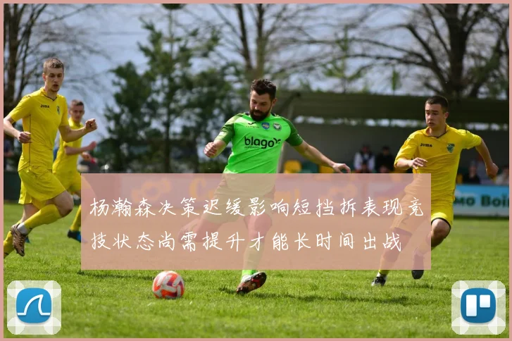 杨瀚森决策迟缓影响短挡拆表现竞技状态尚需提升才能长时间出战