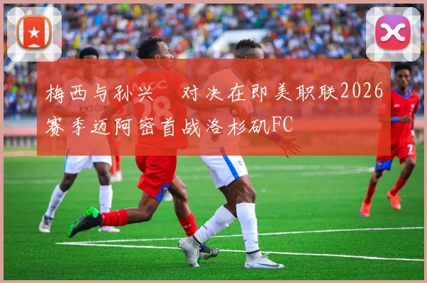 梅西与孙兴慜对决在即美职联2026赛季迈阿密首战洛杉矶FC