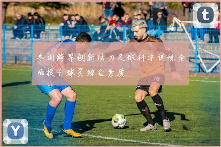 冬训跨界创新助力足球科学训练全面提升球员综合素质