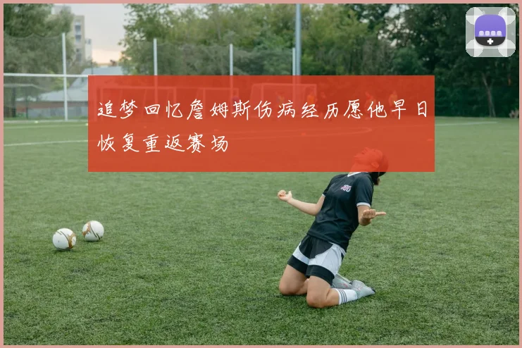 追梦回忆詹姆斯伤病经历愿他早日恢复重返赛场