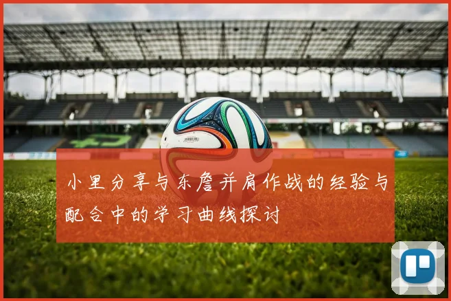小里分享与东詹并肩作战的经验与配合中的学习曲线探讨