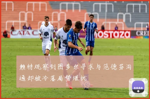 赖特观察到图多尔寻求与范德芬沟通却被冷落局势堪忧
