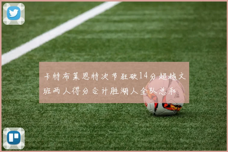 卡特布莱恩特次节狂砍14分超越文班两人得分合计胜湖人全队总和