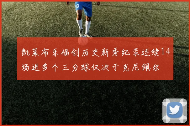 凯莱布乐福创历史新秀纪录连续14场进多个三分球仅次于克尼佩尔