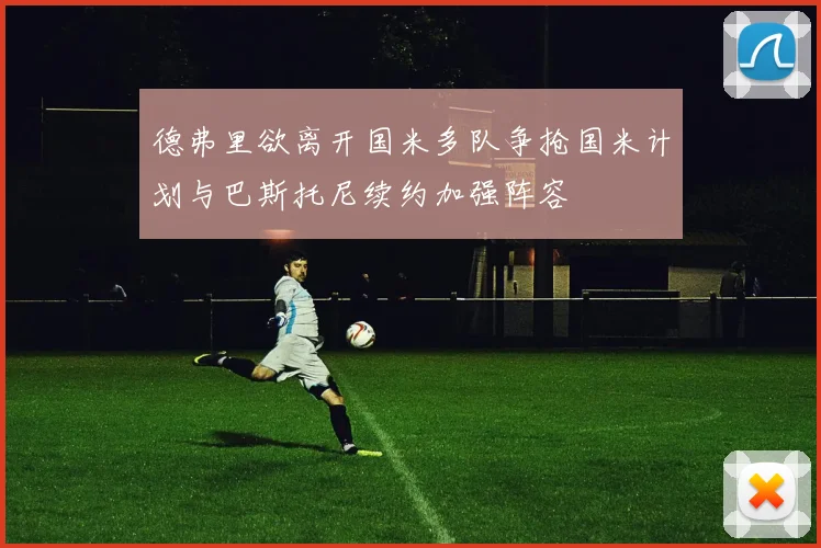 德弗里欲离开国米多队争抢国米计划与巴斯托尼续约加强阵容