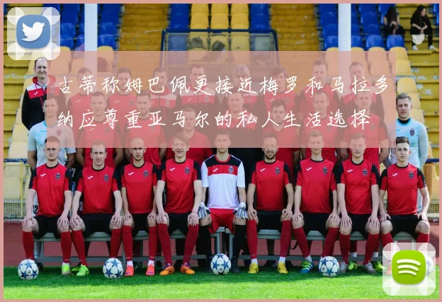 古蒂称姆巴佩更接近梅罗和马拉多纳应尊重亚马尔的私人生活选择