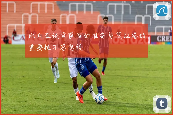 比利亚谈贡萨洛的准备与莫拉塔的重要性不容忽视