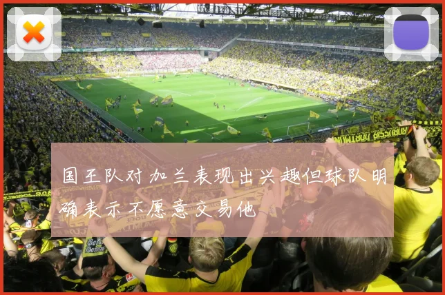 国王队对加兰表现出兴趣但球队明确表示不愿意交易他