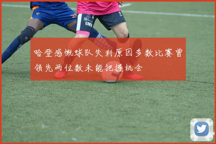 哈登感慨球队失利原因多数比赛曾领先两位数未能把握机会