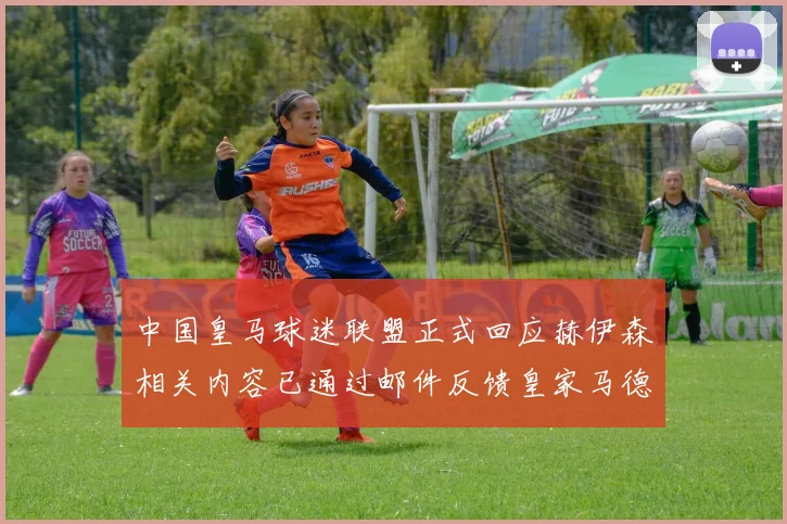 中国皇马球迷联盟正式回应赫伊森相关内容已通过邮件反馈皇家马德里