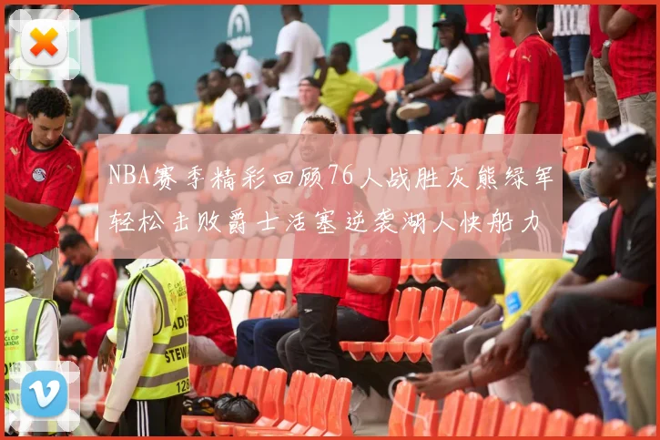 NBA赛季精彩回顾76人战胜灰熊绿军轻松击败爵士活塞逆袭湖人快船力克国王