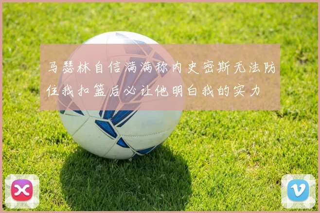 马瑟林自信满满称内史密斯无法防住我扣篮后必让他明白我的实力