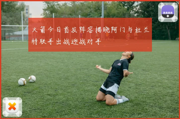 火箭今日首发阵容揭晓阿门与杜兰特联手出战迎战对手