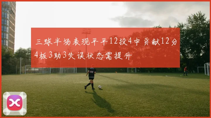 三球半场表现平平12投4中贡献12分4板3助3失误状态需提升