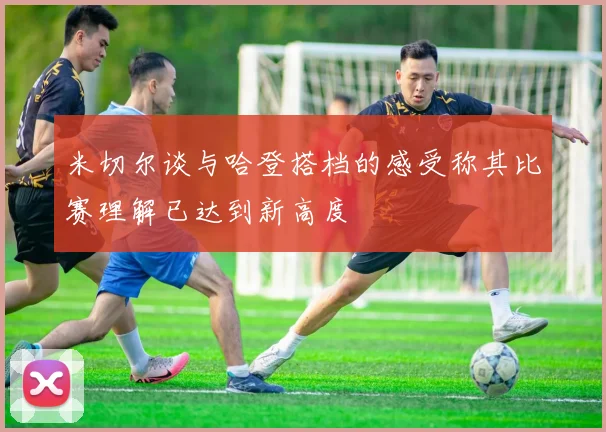 米切尔谈与哈登搭档的感受称其比赛理解已达到新高度