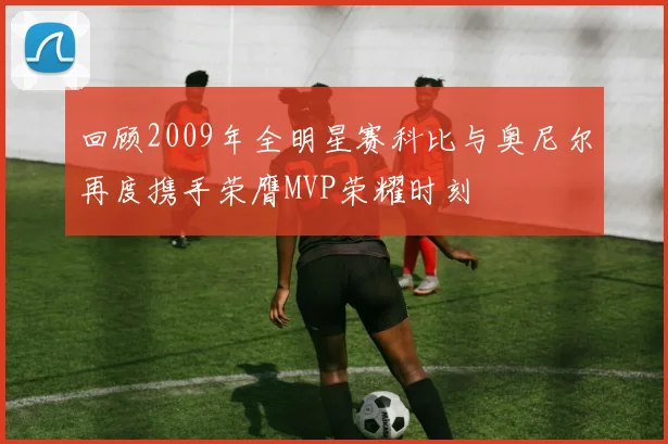 回顾2009年全明星赛科比与奥尼尔再度携手荣膺MVP荣耀时刻