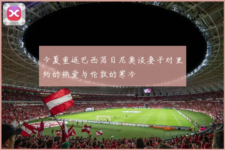 今夏重返巴西若日尼奥谈妻子对里约的热爱与伦敦的寒冷