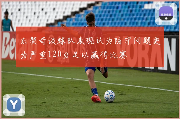 东契奇谈球队表现认为防守问题更为严重120分足以赢得比赛