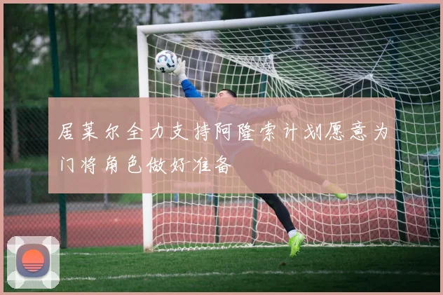 居莱尔全力支持阿隆索计划愿意为门将角色做好准备