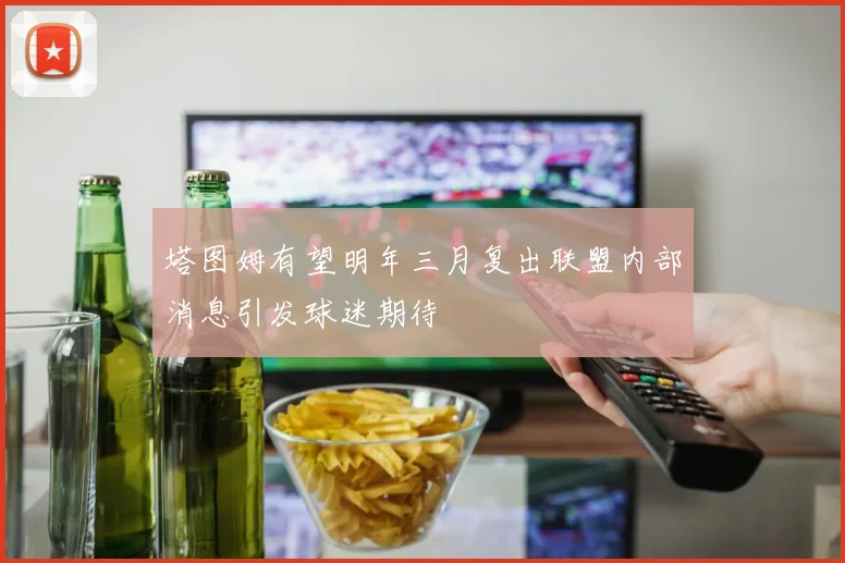塔图姆有望明年三月复出联盟内部消息引发球迷期待