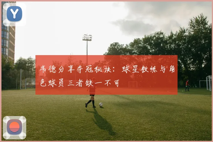 韦德分享夺冠秘诀：球星教练与角色球员三者缺一不可