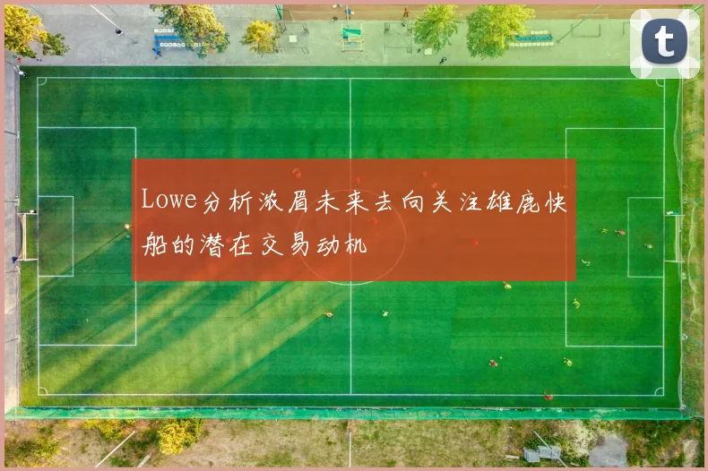 Lowe分析浓眉未来去向关注雄鹿快船的潜在交易动机