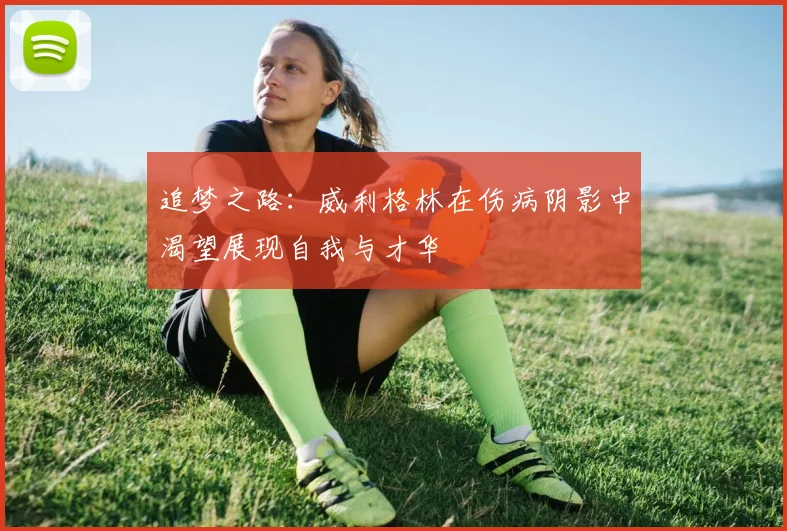追梦之路：威利格林在伤病阴影中渴望展现自我与才华