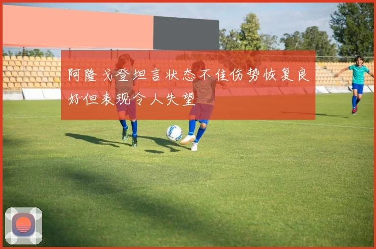 阿隆戈登坦言状态不佳伤势恢复良好但表现令人失望