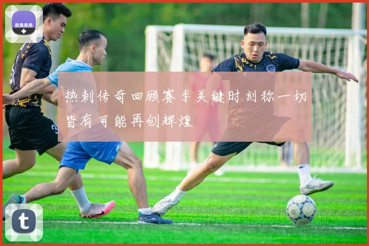 热刺传奇回顾赛季关键时刻称一切皆有可能再创辉煌