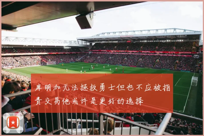 库明加无法拯救勇士但也不应被指责交易他或许是更好的选择