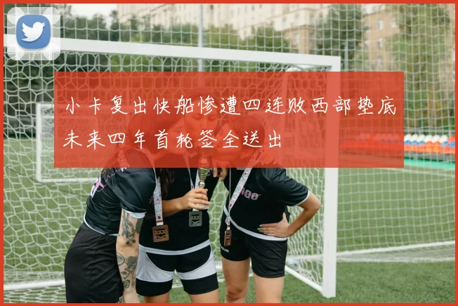 小卡复出快船惨遭四连败西部垫底未来四年首轮签全送出