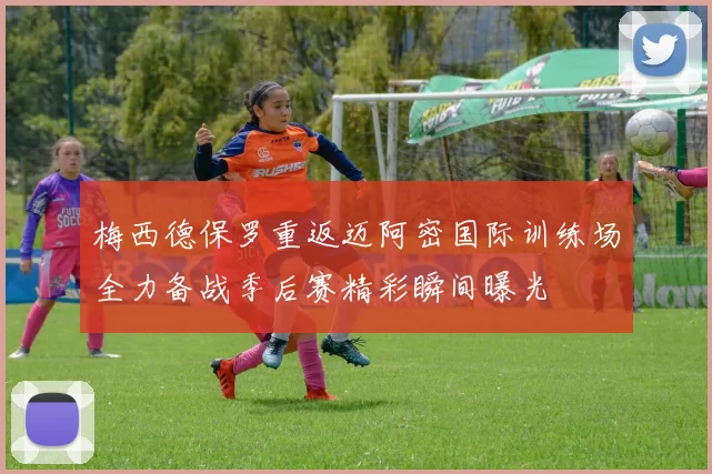 梅西德保罗重返迈阿密国际训练场全力备战季后赛精彩瞬间曝光