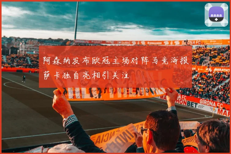 阿森纳发布欧冠主场对阵马竞海报萨卡独自亮相引关注