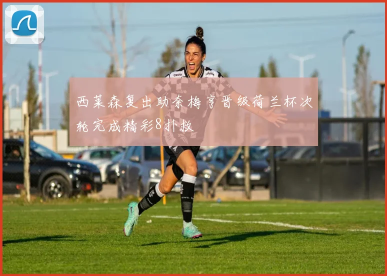 西莱森复出助奈梅亨晋级荷兰杯次轮完成精彩8扑救