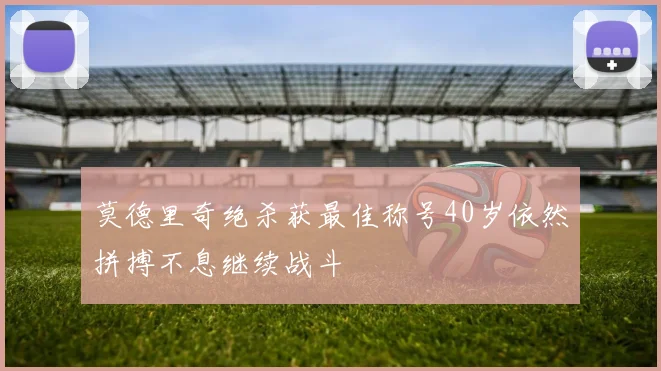 莫德里奇绝杀获最佳称号40岁依然拼搏不息继续战斗