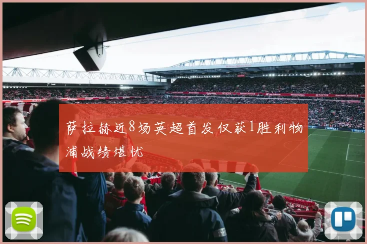 萨拉赫近8场英超首发仅获1胜利物浦战绩堪忧