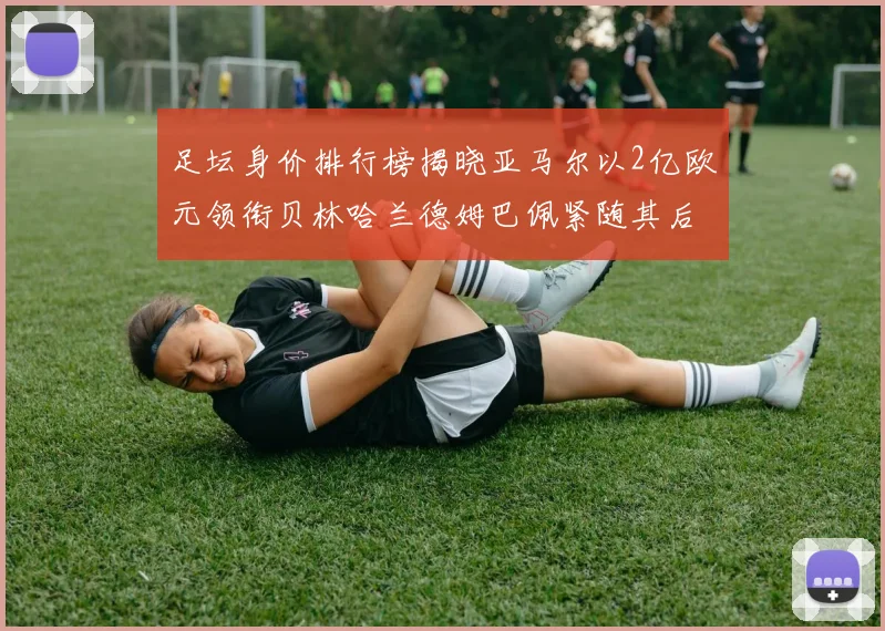 足坛身价排行榜揭晓亚马尔以2亿欧元领衔贝林哈兰德姆巴佩紧随其后
