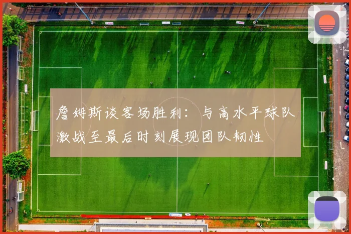 詹姆斯谈客场胜利：与高水平球队激战至最后时刻展现团队韧性