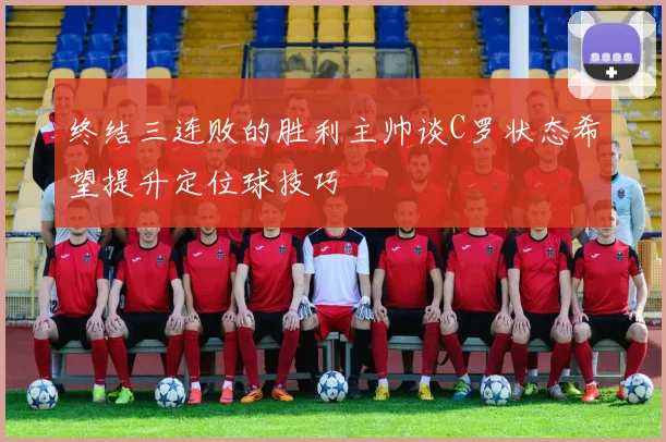 终结三连败的胜利主帅谈C罗状态希望提升定位球技巧