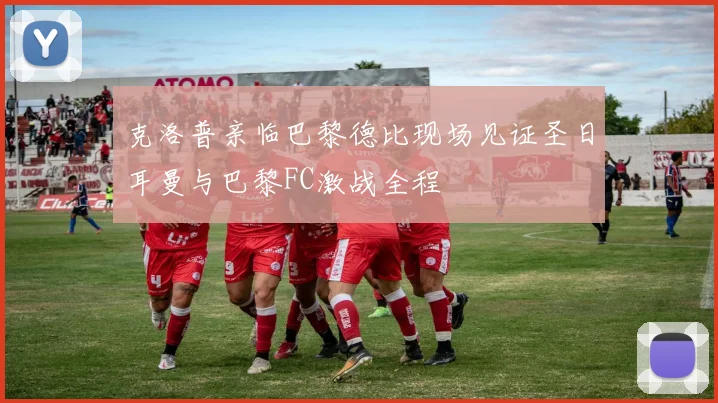 克洛普亲临巴黎德比现场见证圣日耳曼与巴黎FC激战全程